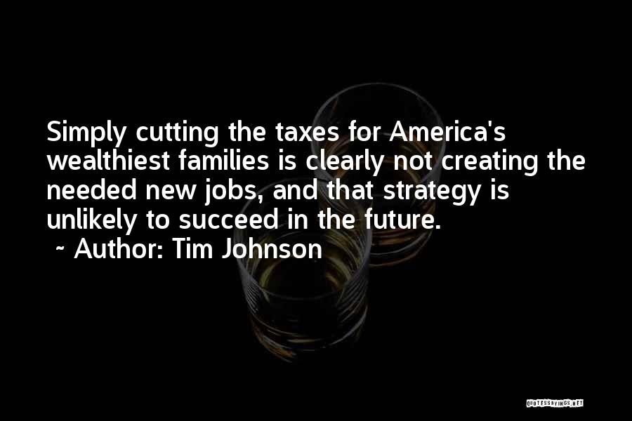 Tim Johnson Quotes: Simply Cutting The Taxes For America's Wealthiest Families Is Clearly Not Creating The Needed New Jobs, And That Strategy Is