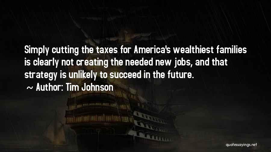 Tim Johnson Quotes: Simply Cutting The Taxes For America's Wealthiest Families Is Clearly Not Creating The Needed New Jobs, And That Strategy Is