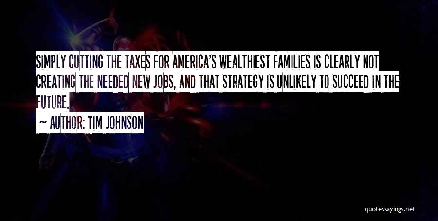 Tim Johnson Quotes: Simply Cutting The Taxes For America's Wealthiest Families Is Clearly Not Creating The Needed New Jobs, And That Strategy Is