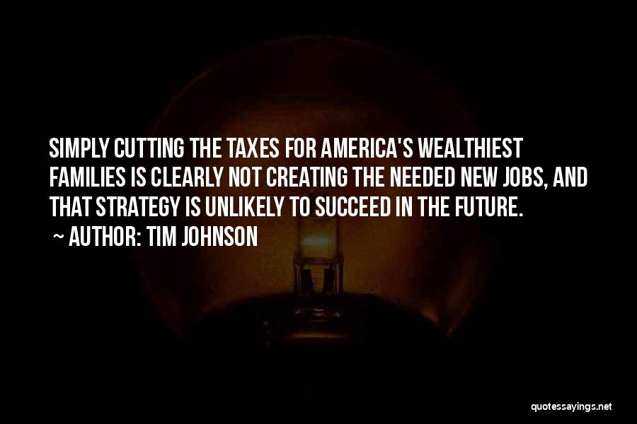 Tim Johnson Quotes: Simply Cutting The Taxes For America's Wealthiest Families Is Clearly Not Creating The Needed New Jobs, And That Strategy Is