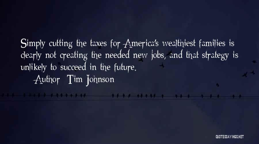 Tim Johnson Quotes: Simply Cutting The Taxes For America's Wealthiest Families Is Clearly Not Creating The Needed New Jobs, And That Strategy Is