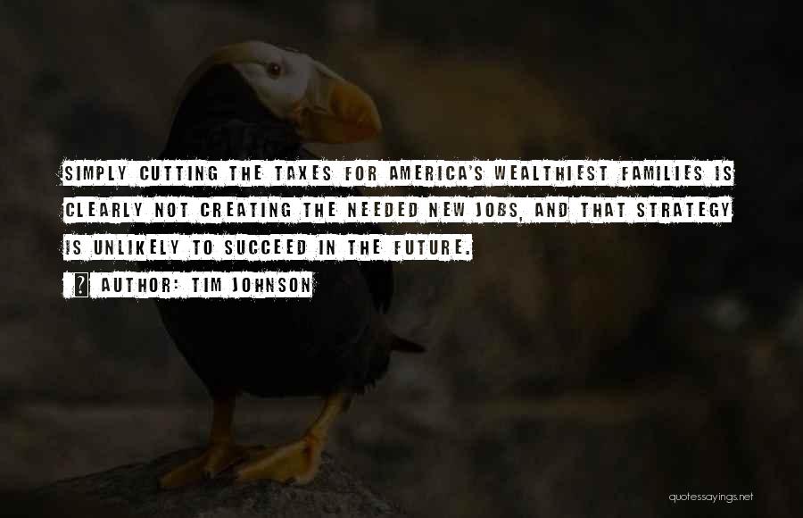 Tim Johnson Quotes: Simply Cutting The Taxes For America's Wealthiest Families Is Clearly Not Creating The Needed New Jobs, And That Strategy Is