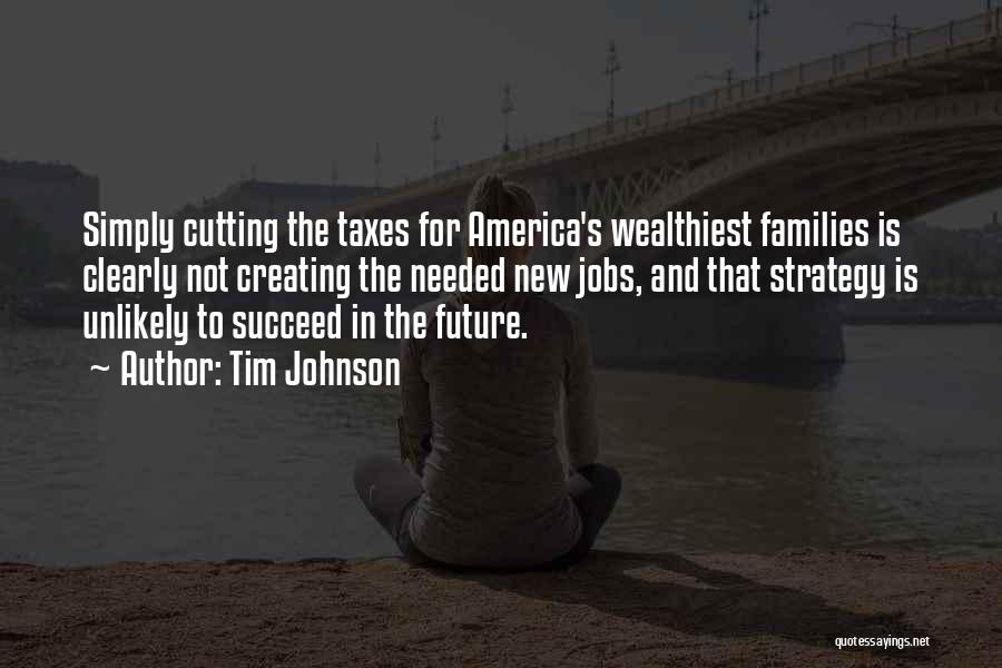 Tim Johnson Quotes: Simply Cutting The Taxes For America's Wealthiest Families Is Clearly Not Creating The Needed New Jobs, And That Strategy Is