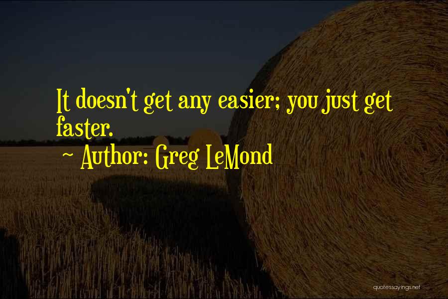 Greg LeMond Quotes: It Doesn't Get Any Easier; You Just Get Faster.