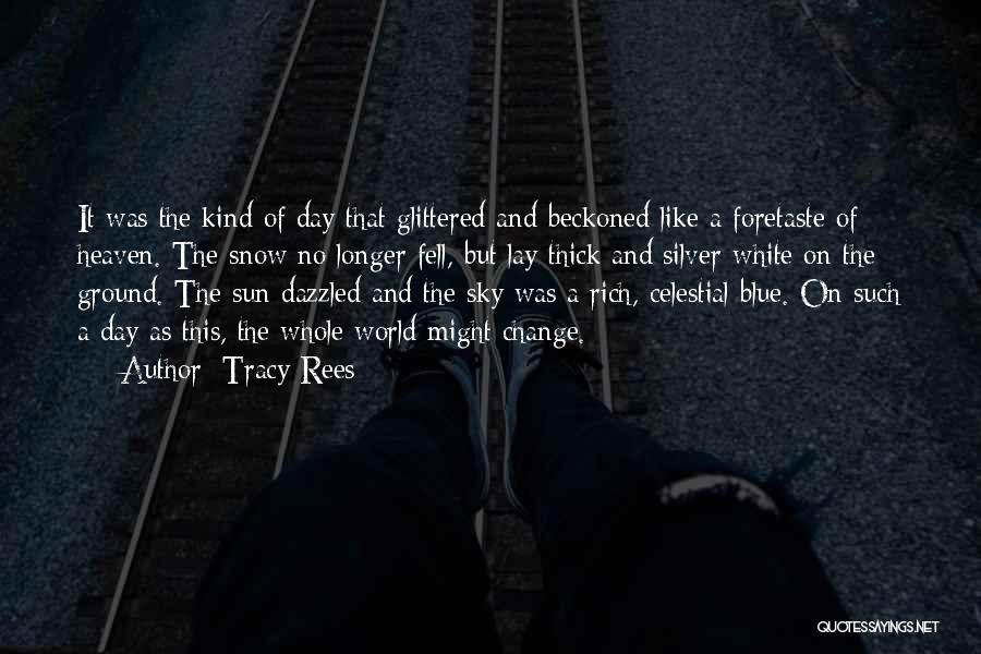 Tracy Rees Quotes: It Was The Kind Of Day That Glittered And Beckoned Like A Foretaste Of Heaven. The Snow No Longer Fell,
