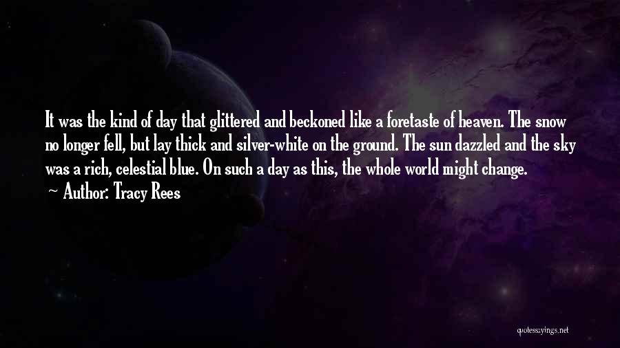Tracy Rees Quotes: It Was The Kind Of Day That Glittered And Beckoned Like A Foretaste Of Heaven. The Snow No Longer Fell,