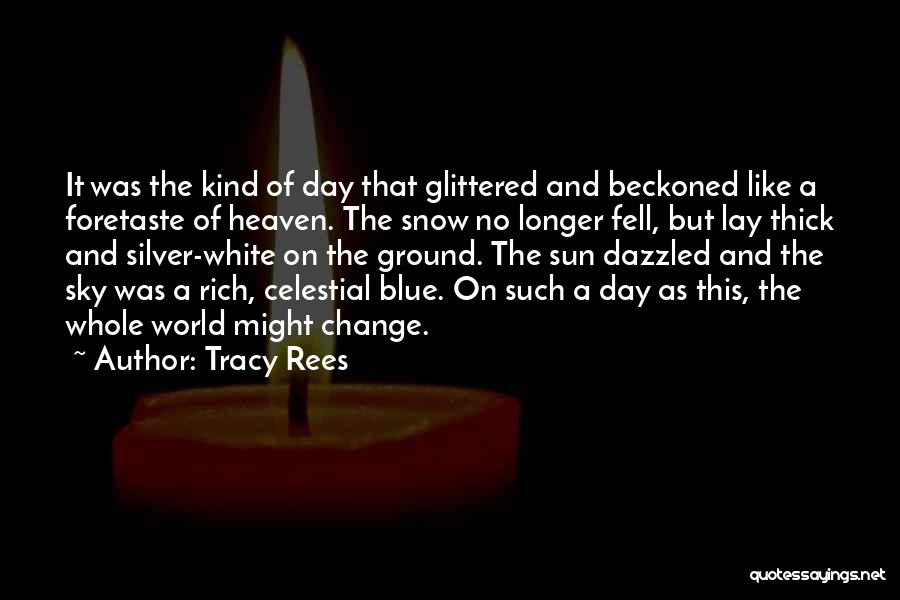 Tracy Rees Quotes: It Was The Kind Of Day That Glittered And Beckoned Like A Foretaste Of Heaven. The Snow No Longer Fell,