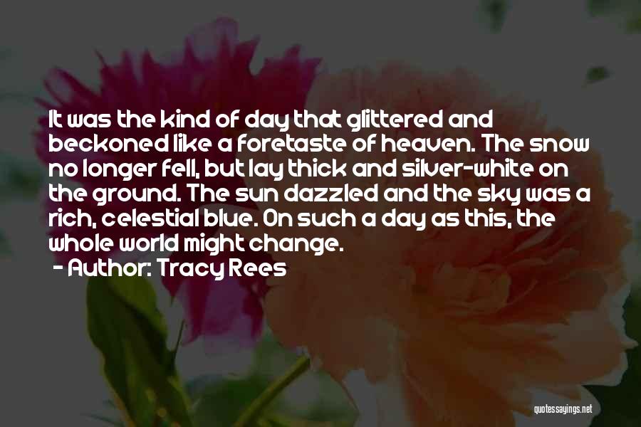 Tracy Rees Quotes: It Was The Kind Of Day That Glittered And Beckoned Like A Foretaste Of Heaven. The Snow No Longer Fell,