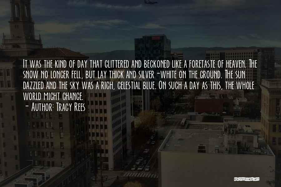 Tracy Rees Quotes: It Was The Kind Of Day That Glittered And Beckoned Like A Foretaste Of Heaven. The Snow No Longer Fell,