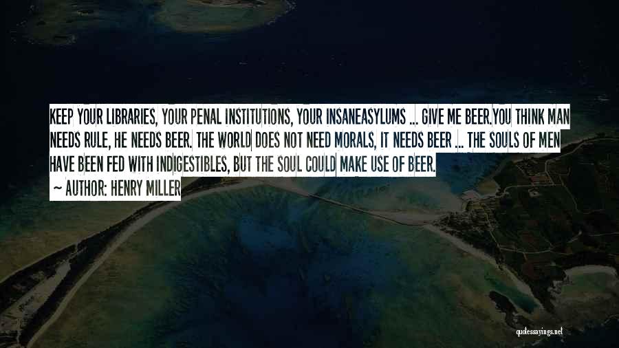 Henry Miller Quotes: Keep Your Libraries, Your Penal Institutions, Your Insaneasylums ... Give Me Beer.you Think Man Needs Rule, He Needs Beer. The