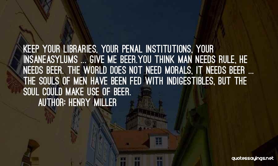Henry Miller Quotes: Keep Your Libraries, Your Penal Institutions, Your Insaneasylums ... Give Me Beer.you Think Man Needs Rule, He Needs Beer. The