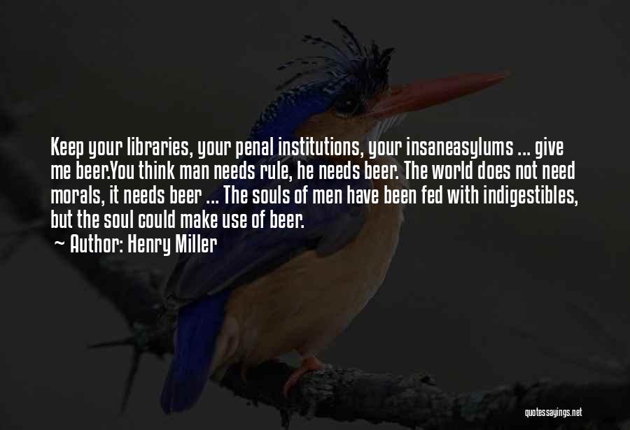 Henry Miller Quotes: Keep Your Libraries, Your Penal Institutions, Your Insaneasylums ... Give Me Beer.you Think Man Needs Rule, He Needs Beer. The