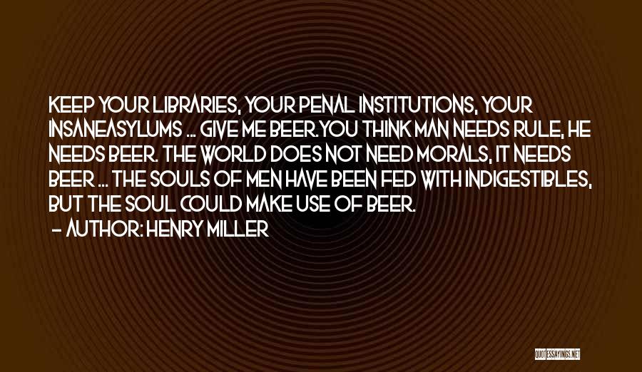 Henry Miller Quotes: Keep Your Libraries, Your Penal Institutions, Your Insaneasylums ... Give Me Beer.you Think Man Needs Rule, He Needs Beer. The