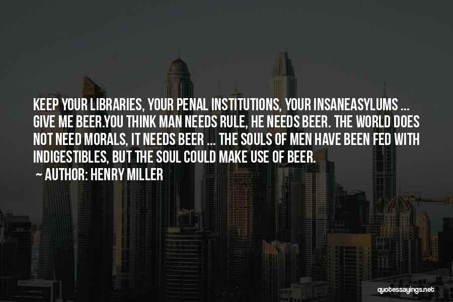 Henry Miller Quotes: Keep Your Libraries, Your Penal Institutions, Your Insaneasylums ... Give Me Beer.you Think Man Needs Rule, He Needs Beer. The