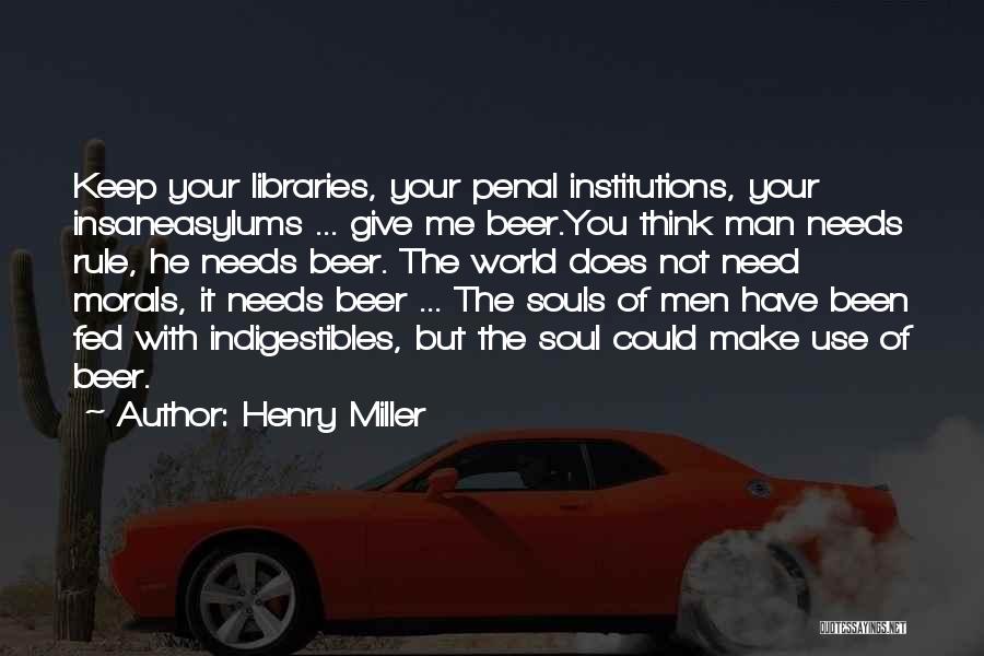 Henry Miller Quotes: Keep Your Libraries, Your Penal Institutions, Your Insaneasylums ... Give Me Beer.you Think Man Needs Rule, He Needs Beer. The