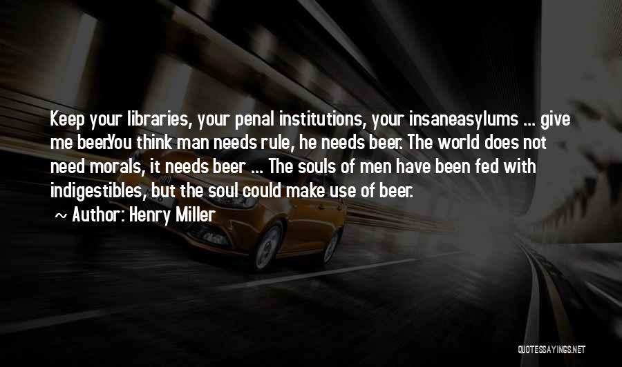 Henry Miller Quotes: Keep Your Libraries, Your Penal Institutions, Your Insaneasylums ... Give Me Beer.you Think Man Needs Rule, He Needs Beer. The