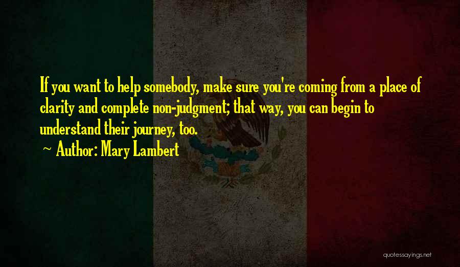 Mary Lambert Quotes: If You Want To Help Somebody, Make Sure You're Coming From A Place Of Clarity And Complete Non-judgment; That Way,