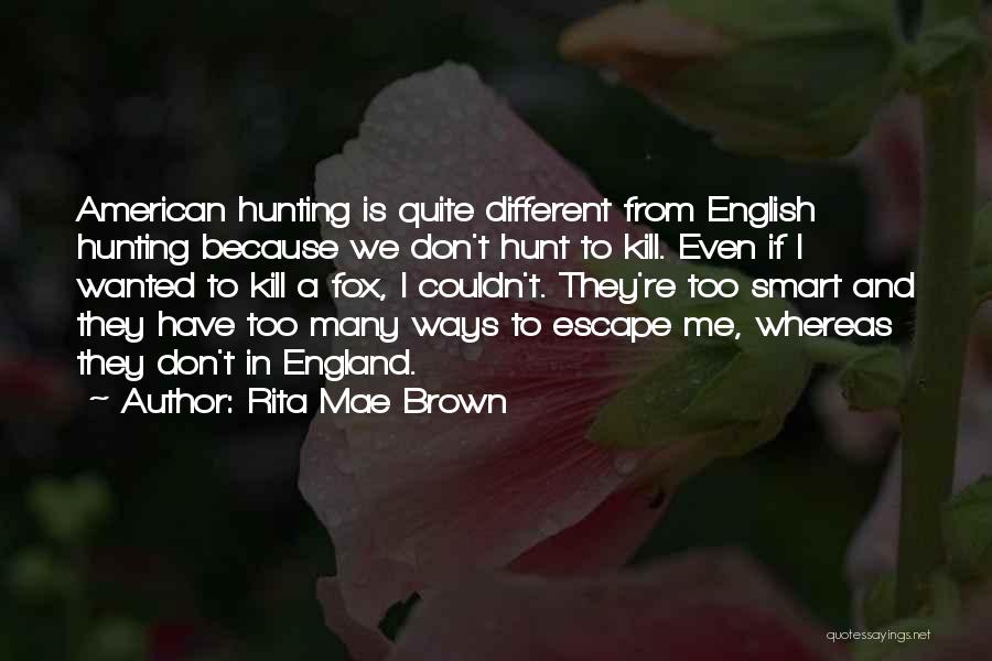 Rita Mae Brown Quotes: American Hunting Is Quite Different From English Hunting Because We Don't Hunt To Kill. Even If I Wanted To Kill