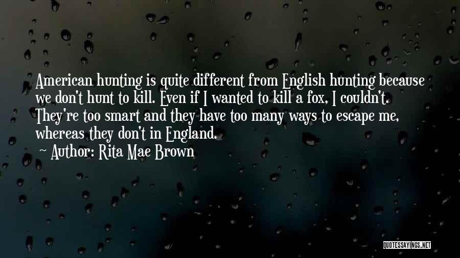 Rita Mae Brown Quotes: American Hunting Is Quite Different From English Hunting Because We Don't Hunt To Kill. Even If I Wanted To Kill