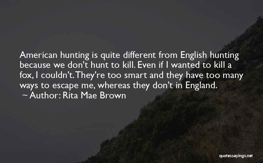 Rita Mae Brown Quotes: American Hunting Is Quite Different From English Hunting Because We Don't Hunt To Kill. Even If I Wanted To Kill