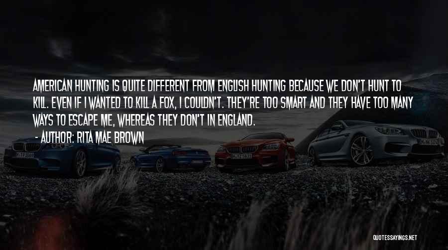 Rita Mae Brown Quotes: American Hunting Is Quite Different From English Hunting Because We Don't Hunt To Kill. Even If I Wanted To Kill