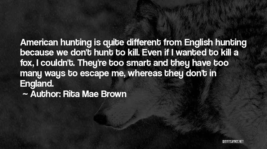 Rita Mae Brown Quotes: American Hunting Is Quite Different From English Hunting Because We Don't Hunt To Kill. Even If I Wanted To Kill