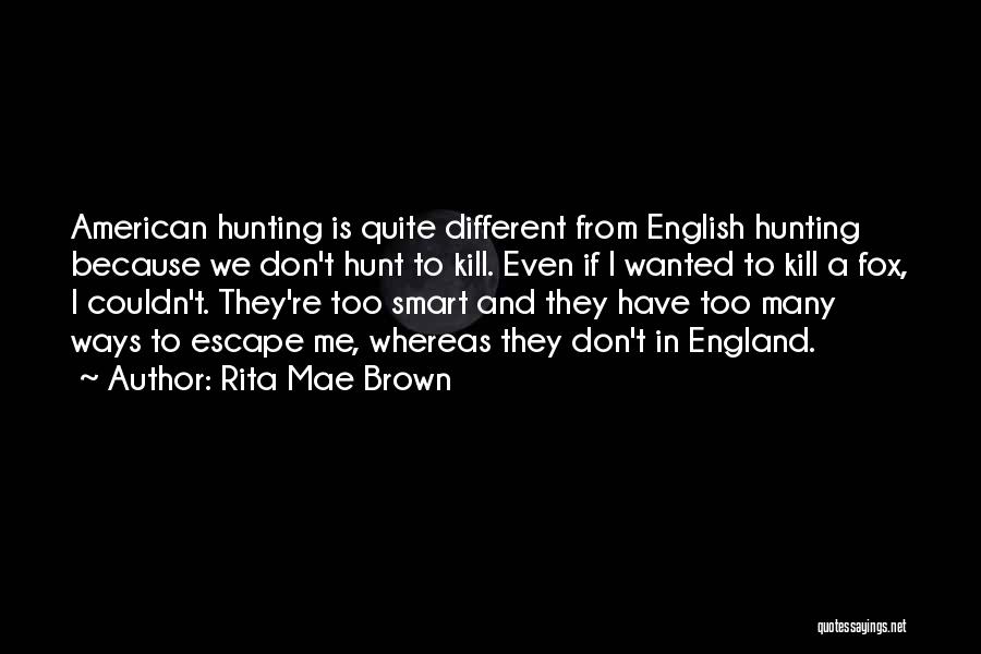 Rita Mae Brown Quotes: American Hunting Is Quite Different From English Hunting Because We Don't Hunt To Kill. Even If I Wanted To Kill