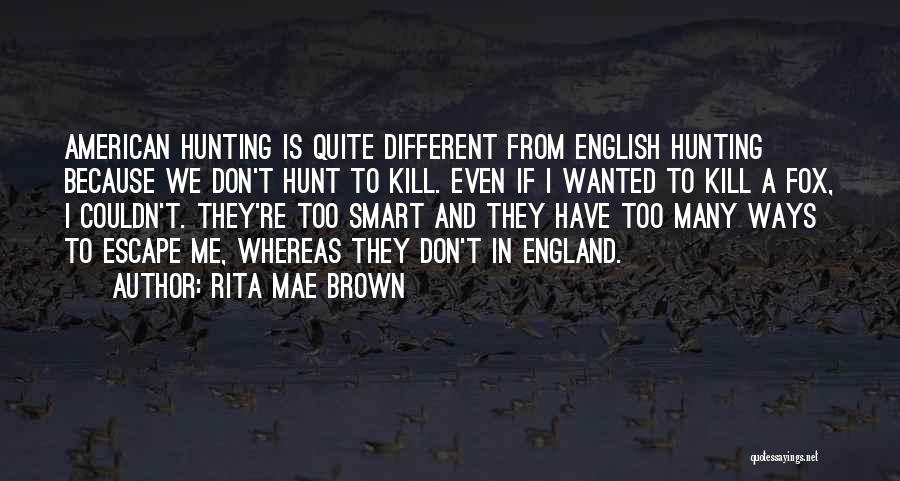 Rita Mae Brown Quotes: American Hunting Is Quite Different From English Hunting Because We Don't Hunt To Kill. Even If I Wanted To Kill
