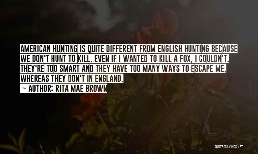Rita Mae Brown Quotes: American Hunting Is Quite Different From English Hunting Because We Don't Hunt To Kill. Even If I Wanted To Kill