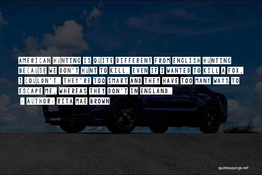 Rita Mae Brown Quotes: American Hunting Is Quite Different From English Hunting Because We Don't Hunt To Kill. Even If I Wanted To Kill
