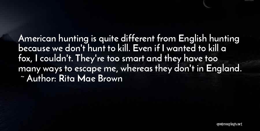Rita Mae Brown Quotes: American Hunting Is Quite Different From English Hunting Because We Don't Hunt To Kill. Even If I Wanted To Kill