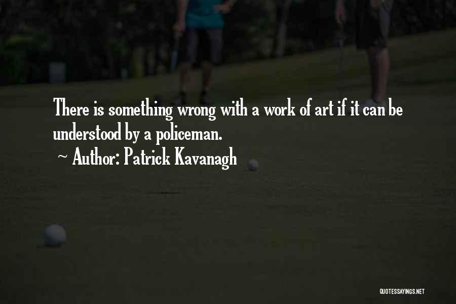 Patrick Kavanagh Quotes: There Is Something Wrong With A Work Of Art If It Can Be Understood By A Policeman.