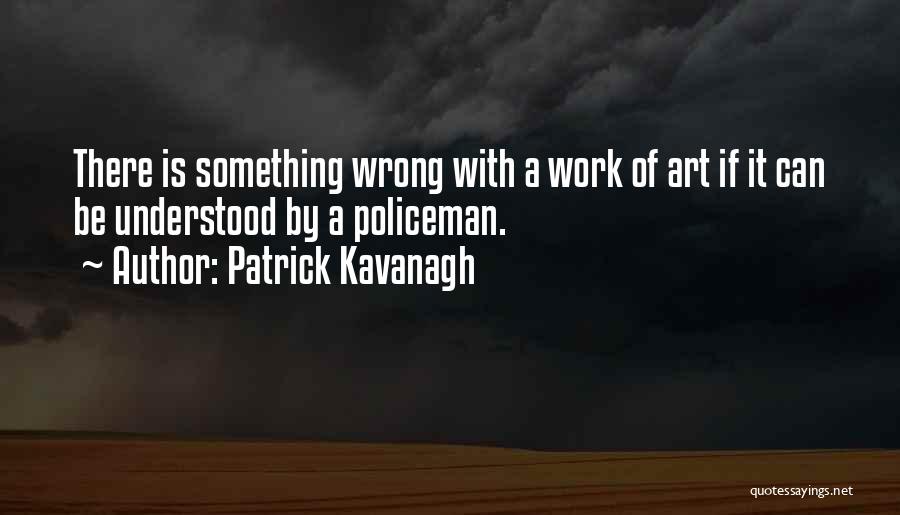 Patrick Kavanagh Quotes: There Is Something Wrong With A Work Of Art If It Can Be Understood By A Policeman.