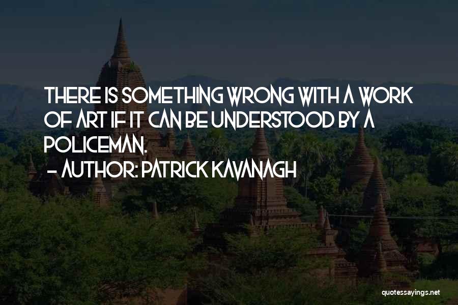 Patrick Kavanagh Quotes: There Is Something Wrong With A Work Of Art If It Can Be Understood By A Policeman.