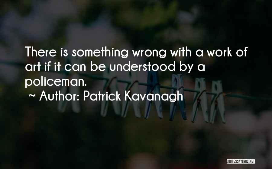 Patrick Kavanagh Quotes: There Is Something Wrong With A Work Of Art If It Can Be Understood By A Policeman.