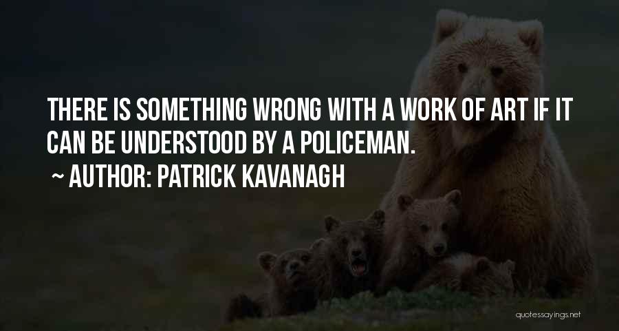 Patrick Kavanagh Quotes: There Is Something Wrong With A Work Of Art If It Can Be Understood By A Policeman.