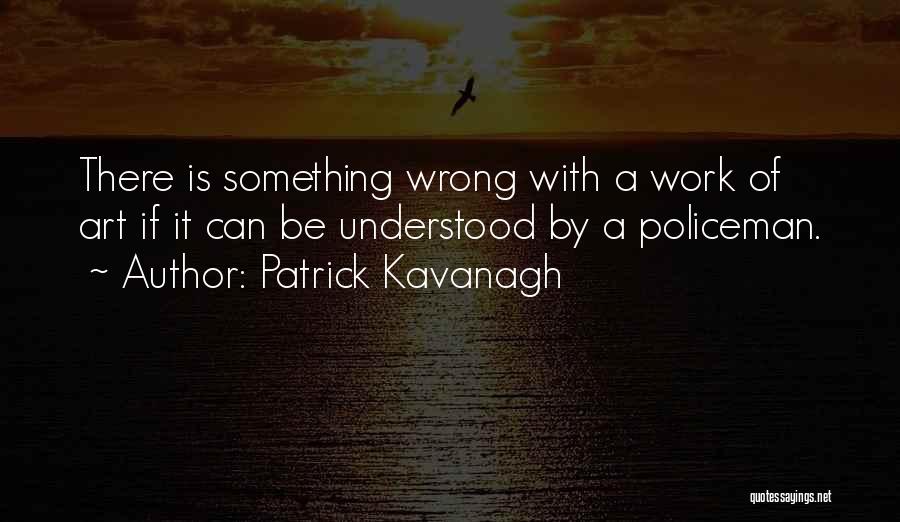 Patrick Kavanagh Quotes: There Is Something Wrong With A Work Of Art If It Can Be Understood By A Policeman.