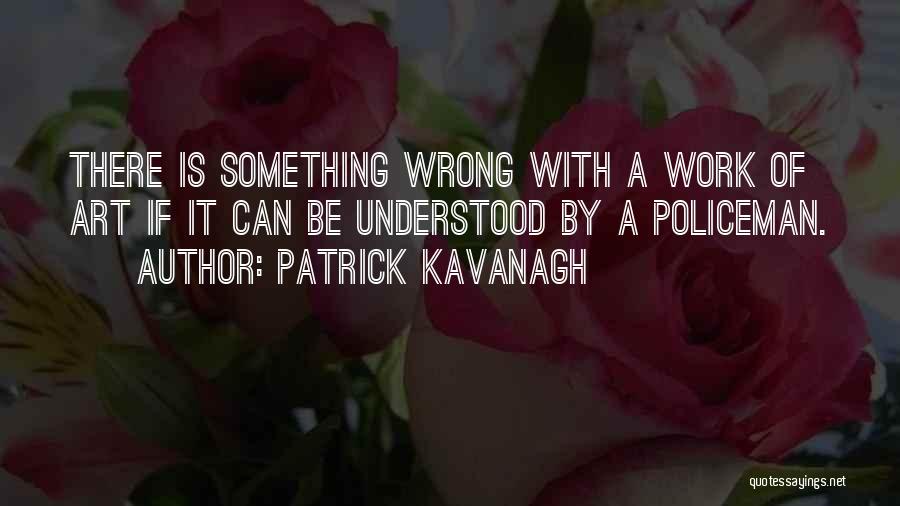 Patrick Kavanagh Quotes: There Is Something Wrong With A Work Of Art If It Can Be Understood By A Policeman.