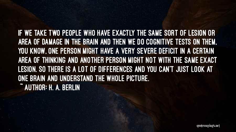 H. A. Berlin Quotes: If We Take Two People Who Have Exactly The Same Sort Of Lesion Or Area Of Damage In The Brain