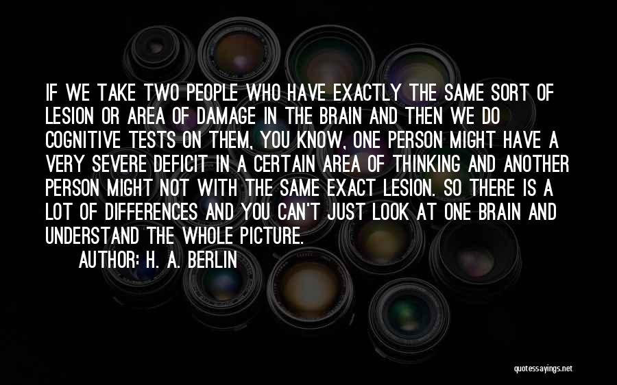 H. A. Berlin Quotes: If We Take Two People Who Have Exactly The Same Sort Of Lesion Or Area Of Damage In The Brain