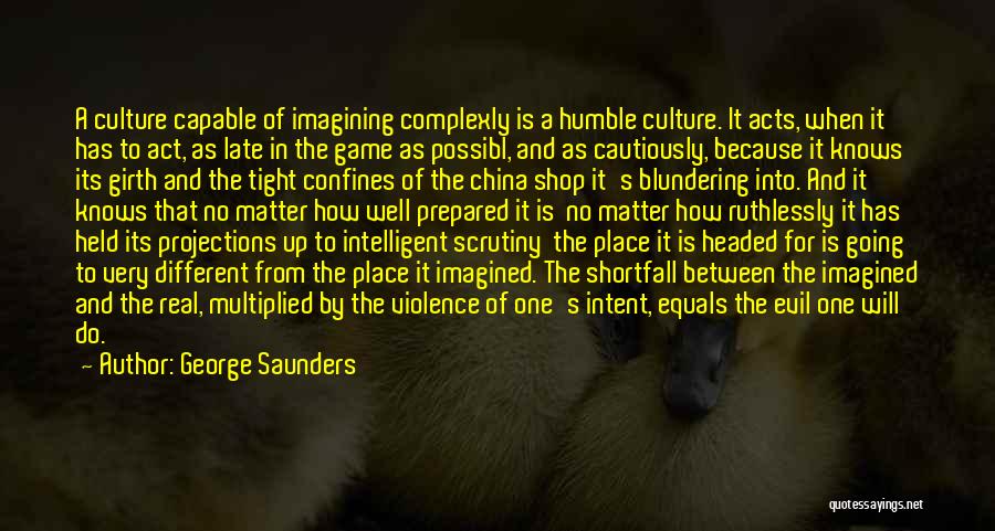 George Saunders Quotes: A Culture Capable Of Imagining Complexly Is A Humble Culture. It Acts, When It Has To Act, As Late In