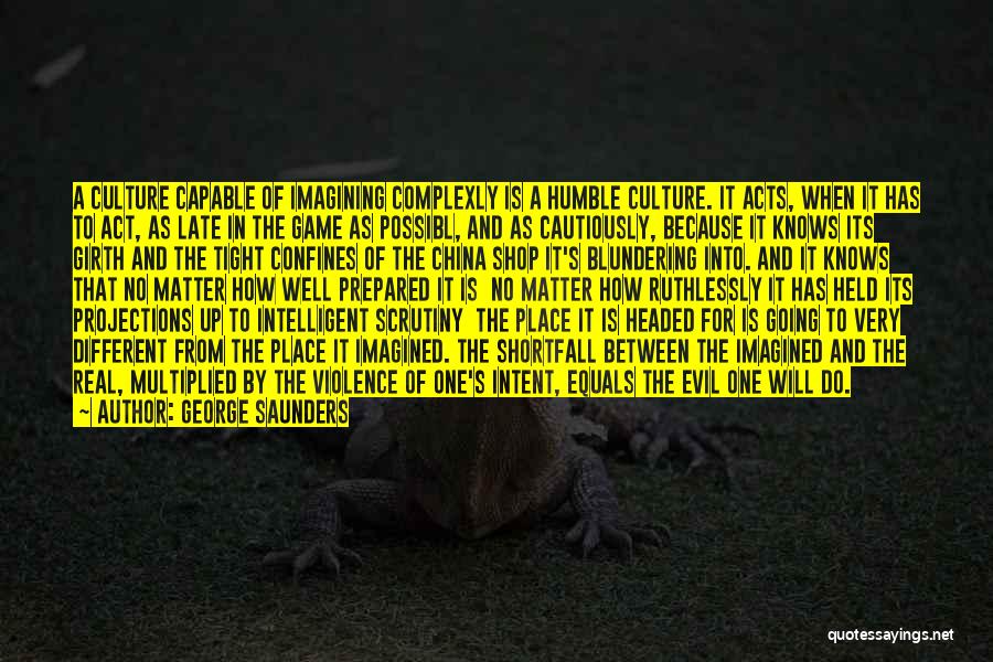 George Saunders Quotes: A Culture Capable Of Imagining Complexly Is A Humble Culture. It Acts, When It Has To Act, As Late In