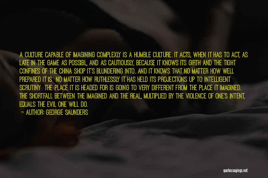 George Saunders Quotes: A Culture Capable Of Imagining Complexly Is A Humble Culture. It Acts, When It Has To Act, As Late In