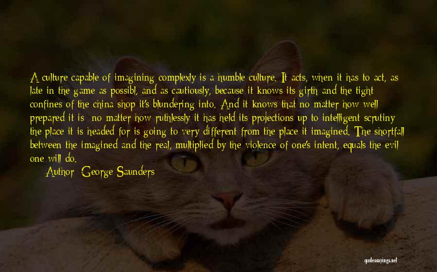George Saunders Quotes: A Culture Capable Of Imagining Complexly Is A Humble Culture. It Acts, When It Has To Act, As Late In