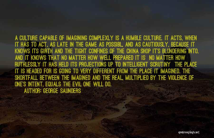 George Saunders Quotes: A Culture Capable Of Imagining Complexly Is A Humble Culture. It Acts, When It Has To Act, As Late In