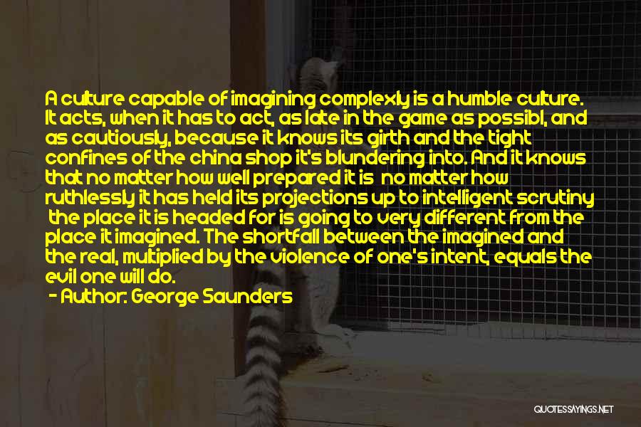 George Saunders Quotes: A Culture Capable Of Imagining Complexly Is A Humble Culture. It Acts, When It Has To Act, As Late In