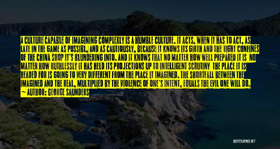 George Saunders Quotes: A Culture Capable Of Imagining Complexly Is A Humble Culture. It Acts, When It Has To Act, As Late In