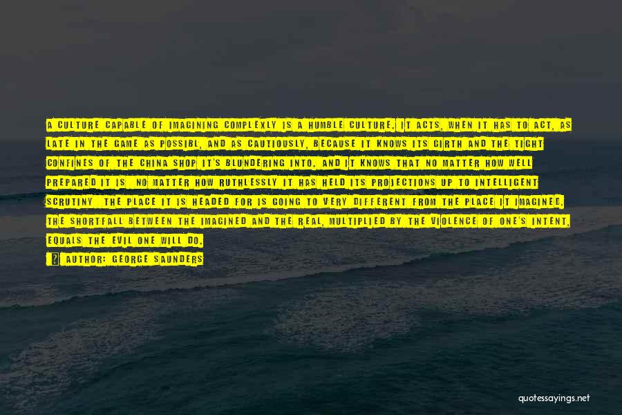 George Saunders Quotes: A Culture Capable Of Imagining Complexly Is A Humble Culture. It Acts, When It Has To Act, As Late In