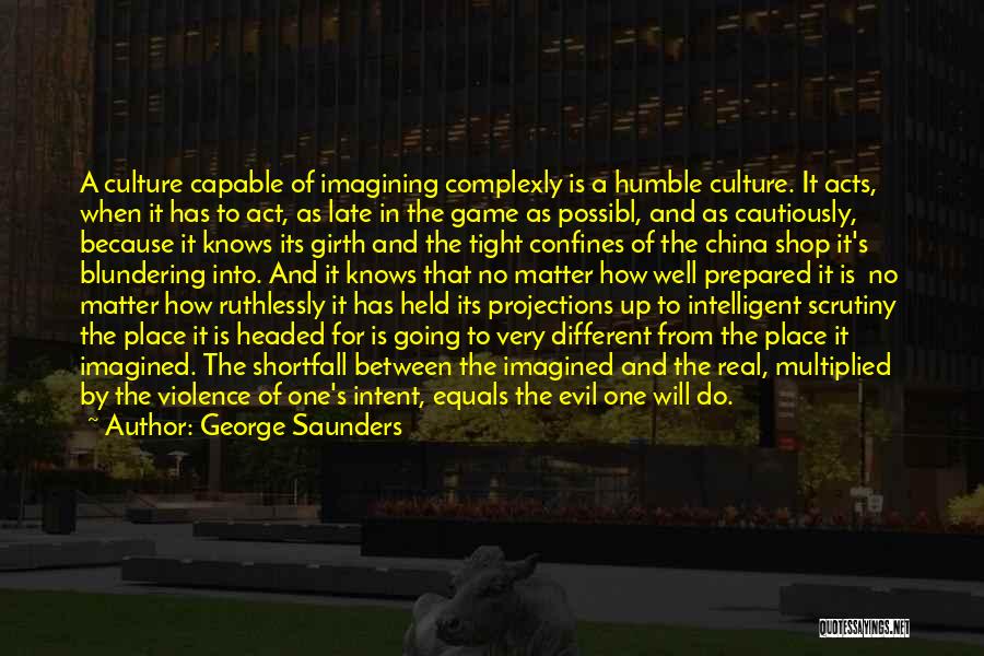 George Saunders Quotes: A Culture Capable Of Imagining Complexly Is A Humble Culture. It Acts, When It Has To Act, As Late In