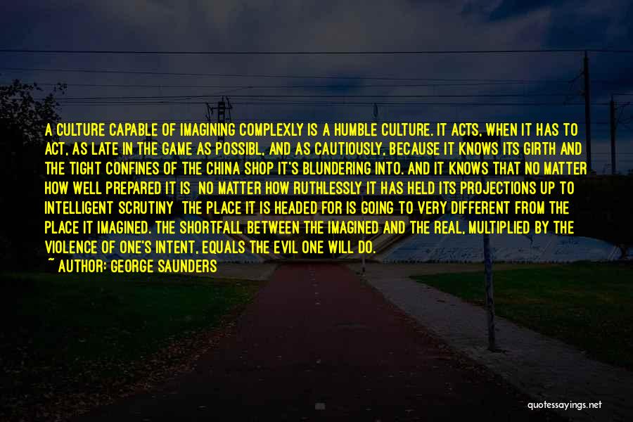 George Saunders Quotes: A Culture Capable Of Imagining Complexly Is A Humble Culture. It Acts, When It Has To Act, As Late In